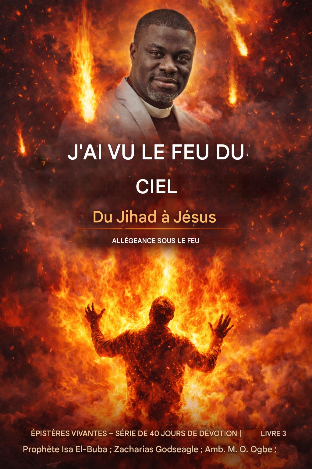 J'ai vu du feu du ciel Du djihad à Jésus - Allégeance sous le feu Épîtres vivantes – Série de méditations quotidiennes de 40 jours | Livre 3 Par le Prophète Isa El- Buba ; Zacharias Godseagle ; Amb . MO Ogbé ; C. Ladi Ogbe ;
